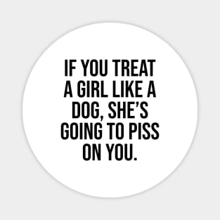 If you treat her like a dog, she's going to piss on you quote Magnet